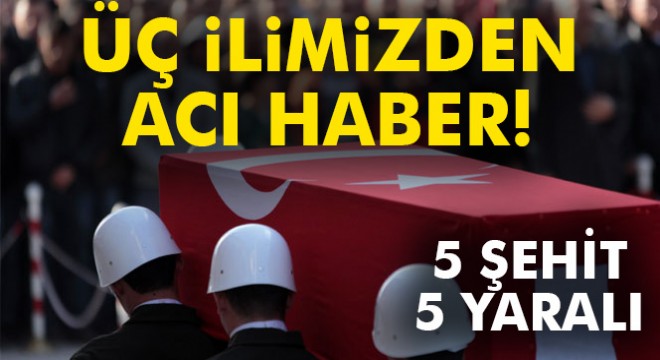 Üç ilimizden acı haber! 5 şehit, 5 yaralı