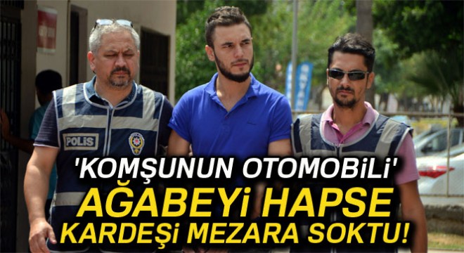 'Komşunun otomobili' ağabeyi hapse, kardeşi mezara soktu