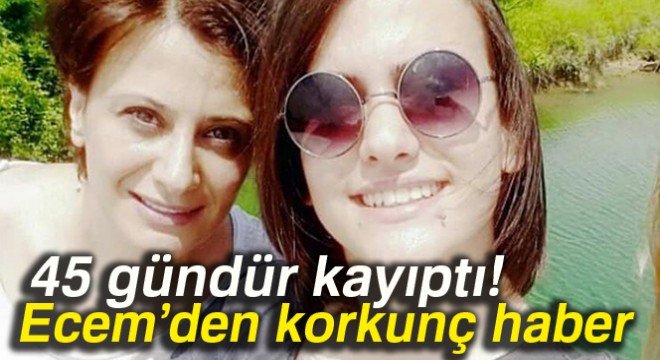 45 gündür kayıp olan Ecem'in cesedi bulundu