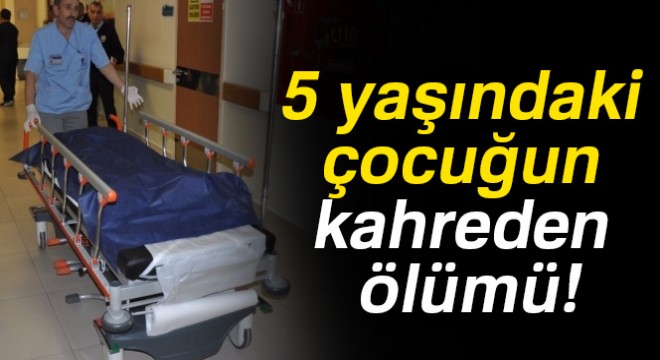 5 yaşındaki çocuğun kahreden ölümü