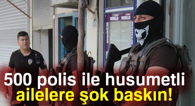 500 polis ile husumetli ailelere şok baskın