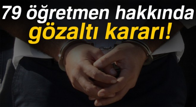79 öğretmen hakkında gözaltı kararı!