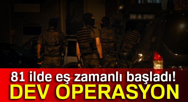 81 ilde eş zamanlı başladı! Dev operasyon