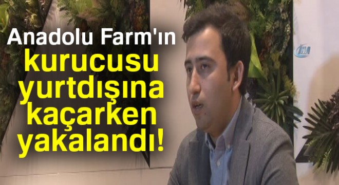 Anadolu Farm'ın kurucusunun yurtdışına kaçmasını polis engelledi