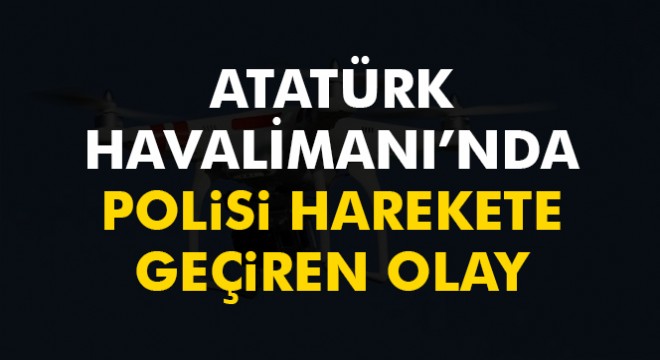 Atatürk Havalimanı etrafında drone alarmı
