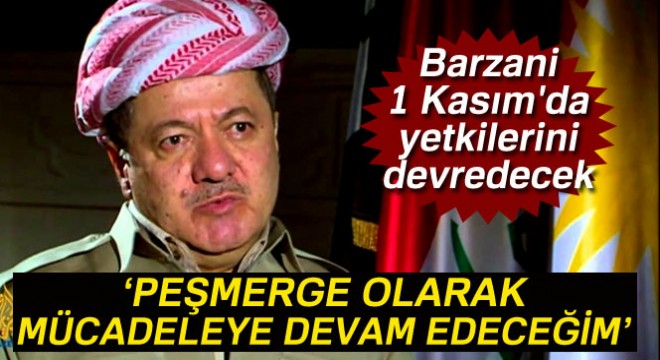 Barzani: 'Peşmerge olarak mücadeleye devam edeceğim'