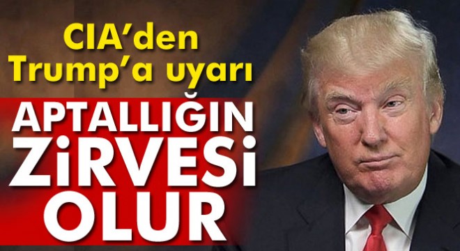 CIA'den Trump'a uyarı: Aptallığın zirvesi olur