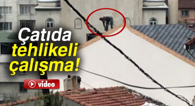Çatıda tehlikeli çalışma!