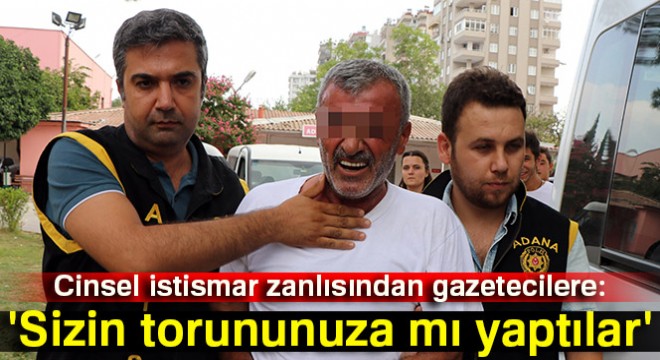 Cinsel istismar zanlısından gazetecilere: 'Sizin torununuza mı yaptılar'