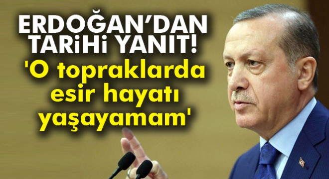 Cumhurbaşkanı Erdoğan: 'O topraklarda esir hayatı yaşayamam