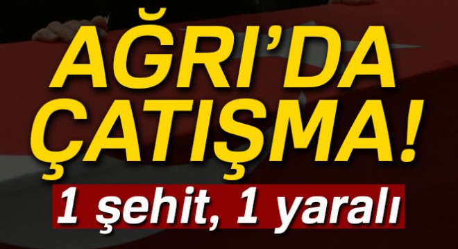 Doğubayazıt'ta çatışma: 1 şehit, 1 yaralı