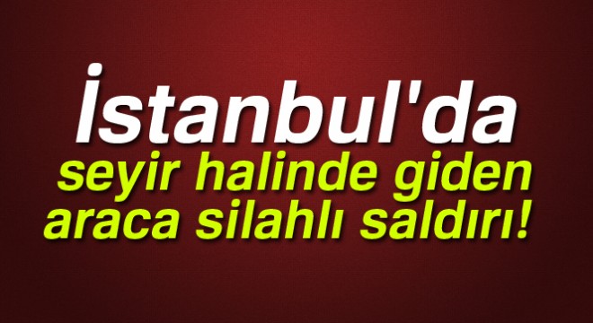 E-5 Otoyolu Avcılar Mevkii'nde seyir halinde giden bir araca silahlı saldırı düzenlendi