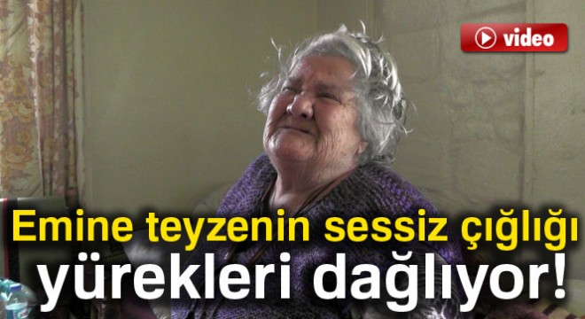 Emine teyzenin sessiz çığlığı yürekleri dağlıyor