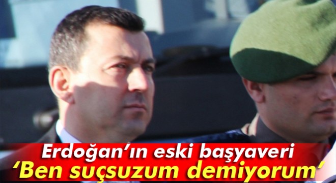 Erdoğan'ın eski başyaveri sanık Albay Ali Yazıcı: Ben suçsuzum demiyorum