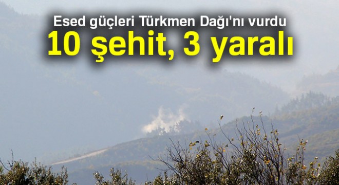 Esed güçleri Türkmen Dağı'nı vurdu: 10 şehit, 3 yaralı