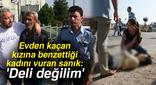 Evden kaçan kızına benzettiği kadını vuran sanık: 'Deli değilim'