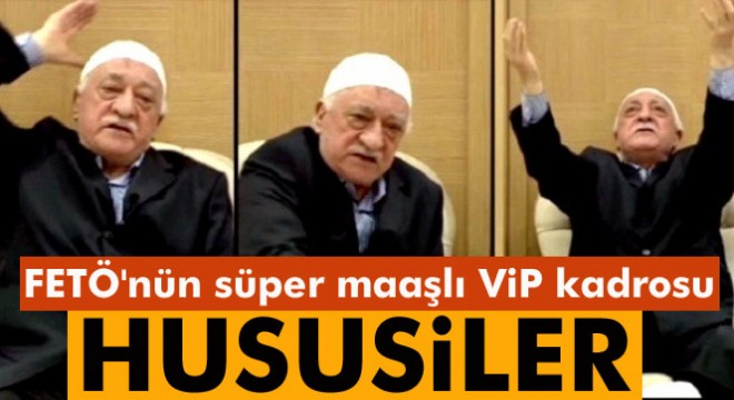 FETÖ'nün süper maaşlı vip kadrosu: Hususiler