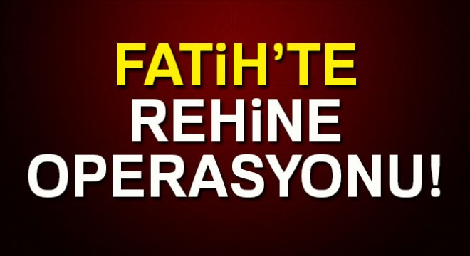 Fatih'te rehine operasyonu!