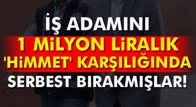 Gözaltına alınan iş adamını 1 milyon liralık 'himmet' karşılığında serbest bırakmışlar