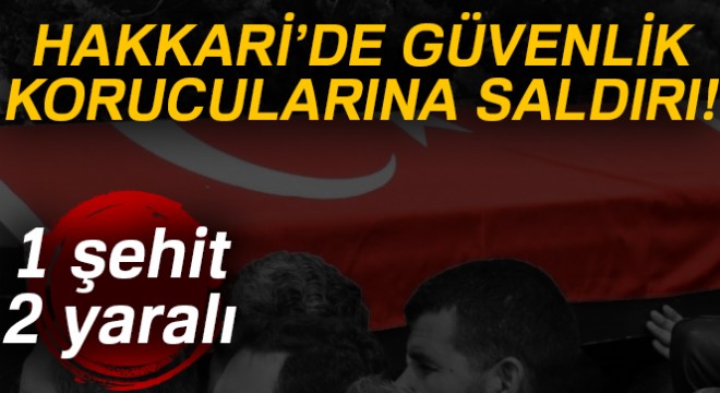 Güvenlik korucularına saldırı: 1 şehit, 2 yaralı