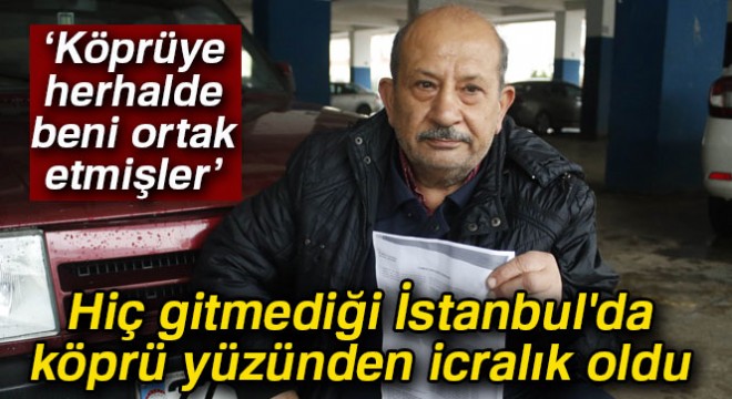 Hiç gitmediği İstanbul'da hiç geçmediği köprü yüzünden icralık oldu