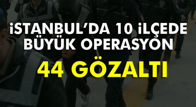 İstanbul'da 10 ilçede 60 adrese eş zamanlı operasyon