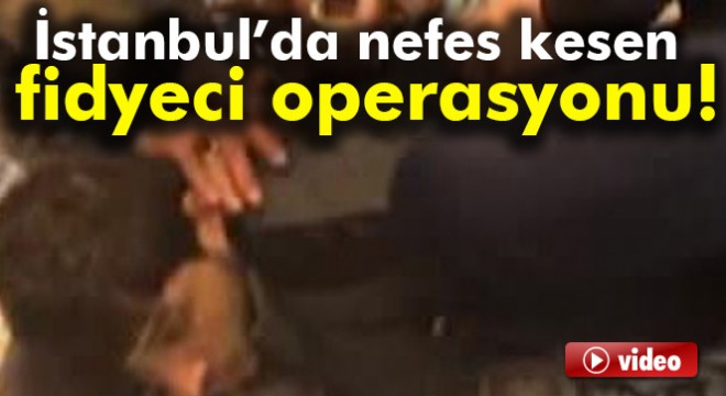 İstanbul'da nefes kesen fidyeci operasyonu