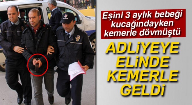 Kemerle eşini dövdü, adliyeye elinde kemerle geldi