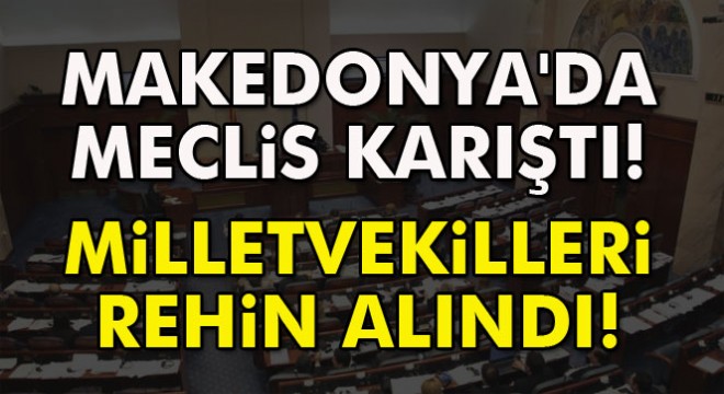 Makedonya'da meclisi basan protestocular milletvekillerini rehin aldı