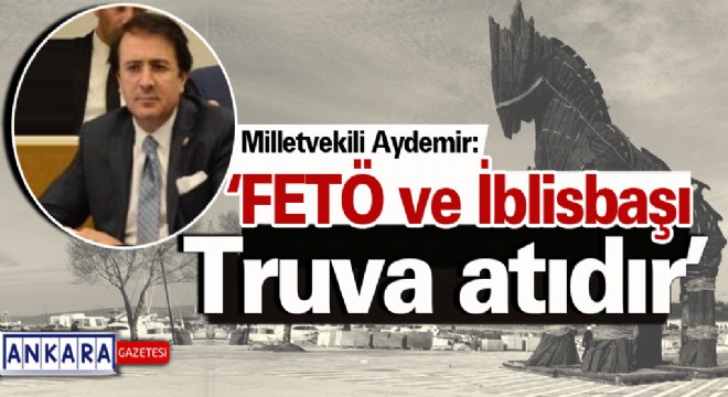 Milletvekili Aydemir: ‘FETÖ ve İblisbaşı Truva atıdır'