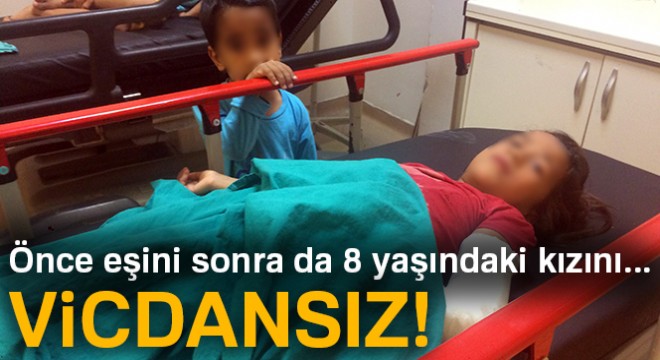 Önce eşini dövdü, sonra 8 yaşındaki kızını..