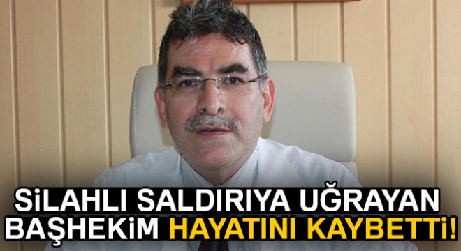 Silahlı saldırıya uğrayan Başhekim Berilgen, hayatını kaybetti