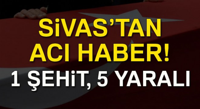 Sivas'ta göreve giden askerler kaza yaptı: 1 şehit, 5 yaralı