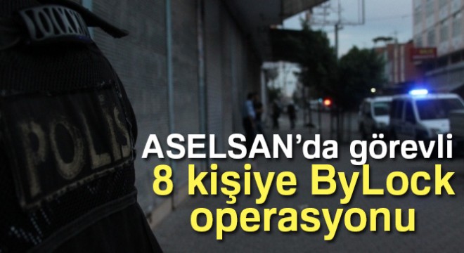 Son dakika! ASELSAN'da görevli 8 kişiye ByLock operasyonu