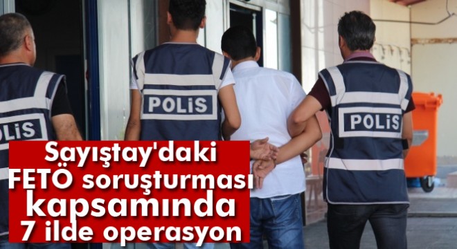 Son dakika! Sayıştay'daki FETÖ soruşturması kapsamında, 7 ilde operasyon