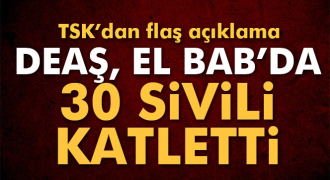 Son dakika haberi! TSK: 'DEAŞ'ın saldırısında en az 30 sivil hayatını kaybetti'