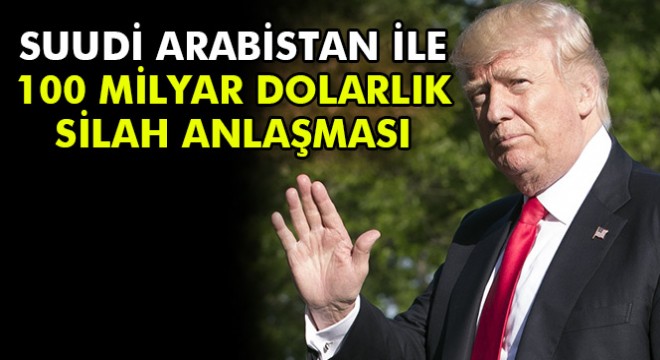 Suudi Arabistan ile 100 milyar dolarlık silah anlaşması