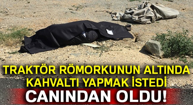 Traktör römorkunun altında kahvaltı etmek istedi, canından oldu