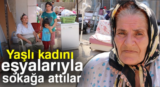 Yaşlı kadını eşyalarıyla sokağa attılar
